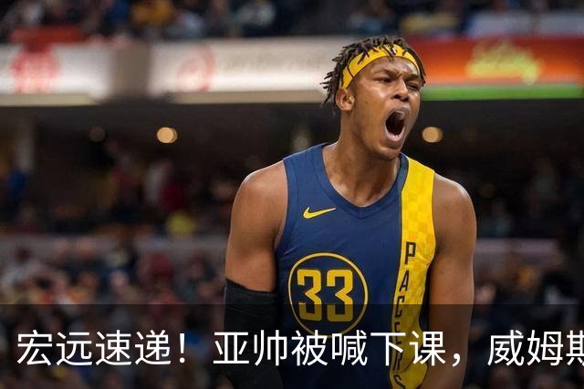 宏远速递！亚帅被喊下课，威姆斯在线投简历，杜锋真被冤枉了