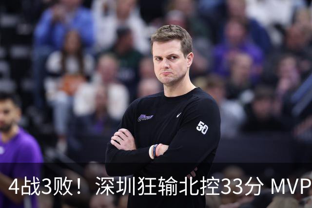 4战3败！深圳狂输北控33分 MVP贺希宁10中2里勒30+5+5